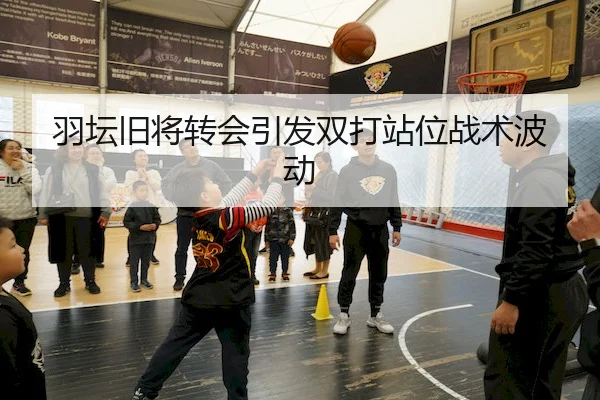 羽坛旧将转会引发双打站位战术波动