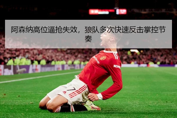阿森纳高位逼抢失效，狼队多次快速反击掌控节奏